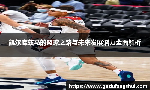 凯尔库兹马的篮球之路与未来发展潜力全面解析