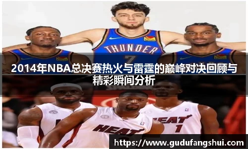 2014年NBA总决赛热火与雷霆的巅峰对决回顾与精彩瞬间分析
