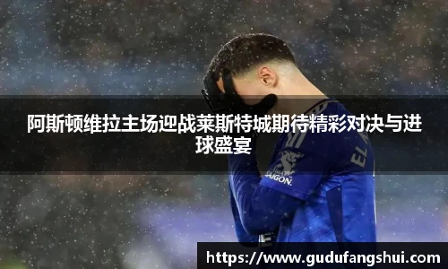 阿斯顿维拉主场迎战莱斯特城期待精彩对决与进球盛宴