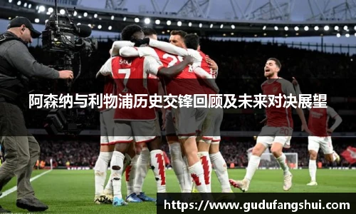 阿森纳与利物浦历史交锋回顾及未来对决展望
